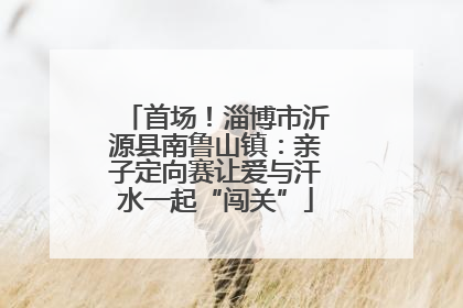 首场！淄博市沂源县南鲁山镇：亲子定向赛让爱与汗水一起“闯关”