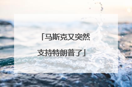 马斯克又突然支持特朗普了