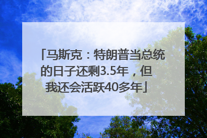 马斯克：特朗普当总统的日子还剩3.5年，但我还会活跃40多年
