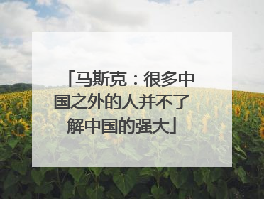 马斯克：很多中国之外的人并不了解中国的强大