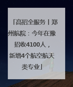 高招全服务丨郑州航院：今年在豫招收4100人，新增4个航空航天类专业