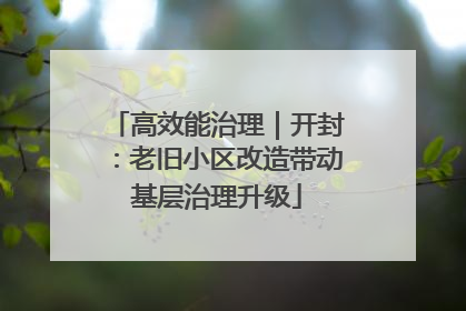高效能治理｜开封：老旧小区改造带动基层治理升级