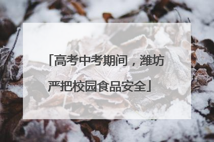 高考中考期间，潍坊严把校园食品安全