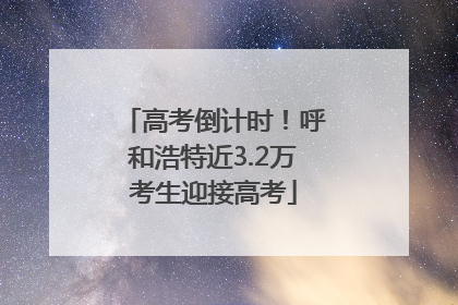 高考倒计时！呼和浩特近3.2万考生迎接高考