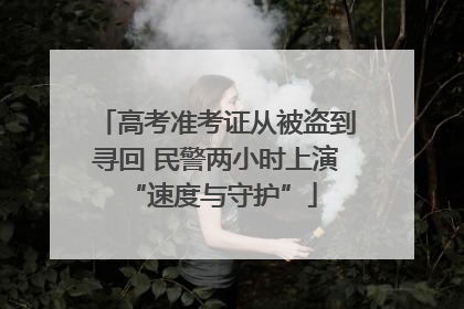 高考准考证从被盗到寻回 民警两小时上演 “速度与守护”