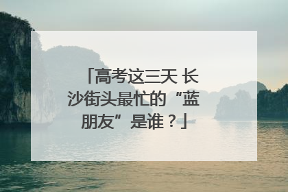 高考这三天 长沙街头最忙的“蓝朋友”是谁？