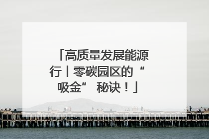 高质量发展能源行丨零碳园区的“吸金” 秘诀！