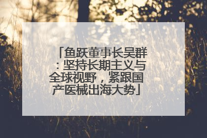 鱼跃董事长吴群：坚持长期主义与全球视野，紧跟国产医械出海大势