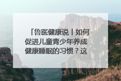 鲁医健康说丨如何促进儿童青少年养成健康睡眠的习惯？这份宝典快收藏