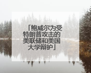 鲍威尔为受特朗普攻击的美联储和美国大学辩护