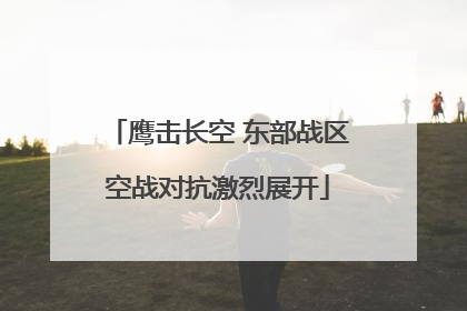 鹰击长空 东部战区空战对抗激烈展开