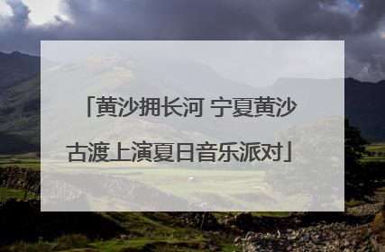 黄沙拥长河 宁夏黄沙古渡上演夏日音乐派对