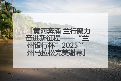 黄河奔涌 兰行聚力 奋进新征程——“兰州银行杯”2025兰州马拉松完美谢幕