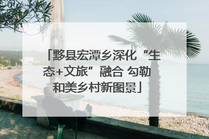 黟县宏潭乡深化“生态+文旅”融合 勾勒和美乡村新图景