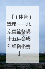 （体育）篮球——北京男篮备战十五运会成年组资格赛