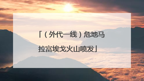 （外代一线）危地马拉富埃戈火山喷发