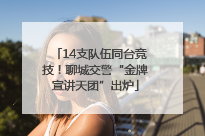 14支队伍同台竞技！聊城交警“金牌宣讲天团”出炉