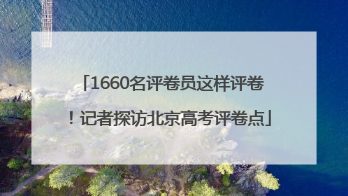 1660名评卷员这样评卷！记者探访北京高考评卷点