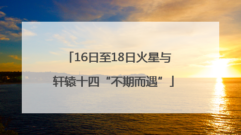 16日至18日火星与轩辕十四“不期而遇”