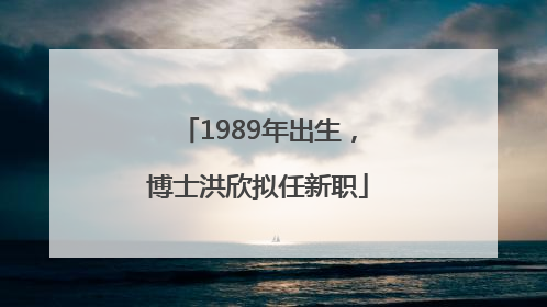 1989年出生，博士洪欣拟任新职