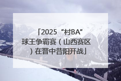 2025“村BA”球王争霸赛（山西赛区）在晋中昔阳开战