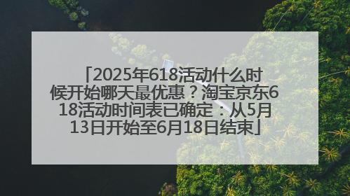 2025年618活动什么时候开始哪天最优惠？淘宝京东618活动时间表已确定：从5月13日开始至6月18日结束