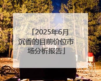 2025年6月沉香的目前价位市场分析报告