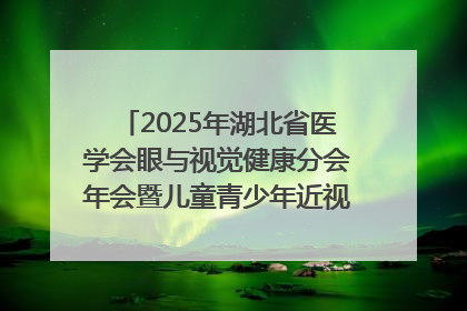 2025年湖北省医学会眼与视觉健康分会年会暨儿童青少年近视防控研讨会在荆召开