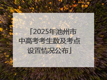 2025年池州市中高考考生数及考点设置情况公布