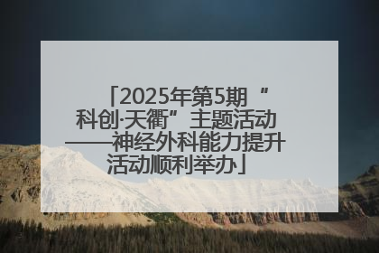 2025年第5期“科创·天衢”主题活动——神经外科能力提升活动顺利举办