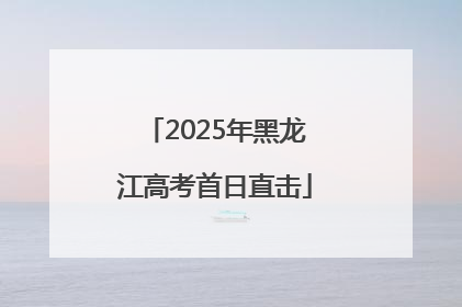 2025年黑龙江高考首日直击