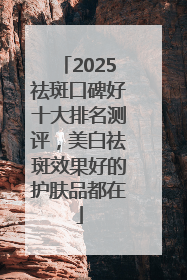 2025祛斑口碑好十大排名测评，美白祛斑效果好的护肤品都在