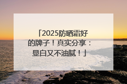 2025防晒霜好的牌子！真实分享：显白又不油腻！
