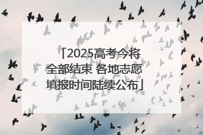 2025高考今将全部结束 各地志愿填报时间陆续公布