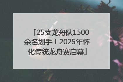 25支龙舟队1500余名划手！2025年怀化传统龙舟赛启幕