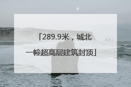 289.9米，城北一幢超高层建筑封顶