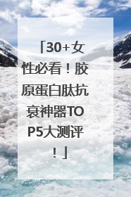 30+女性必看！胶原蛋白肽抗衰神器TOP5大测评！