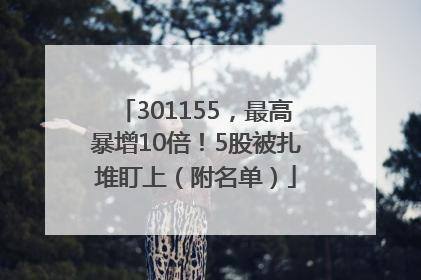 301155，最高暴增10倍！5股被扎堆盯上（附名单）