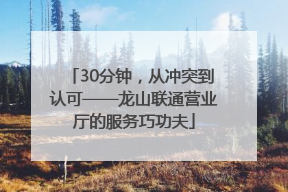 30分钟，从冲突到认可——龙山联通营业厅的服务巧功夫