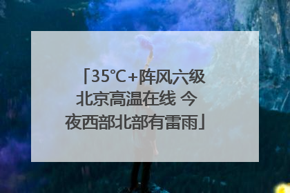 35℃+阵风六级 北京高温在线 今夜西部北部有雷雨