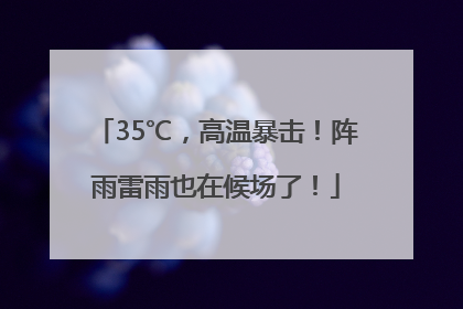35℃，高温暴击！阵雨雷雨也在候场了！