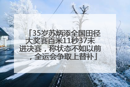 35岁苏炳添全国田径大奖赛百米11秒37未进决赛，称状态不如以前，全运会争取上替补