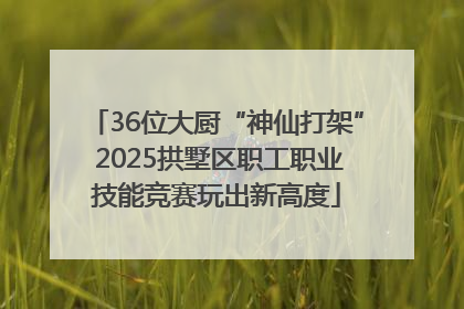 36位大厨“神仙打架” 2025拱墅区职工职业技能竞赛玩出新高度
