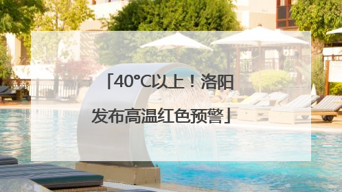 40°C以上！洛阳发布高温红色预警