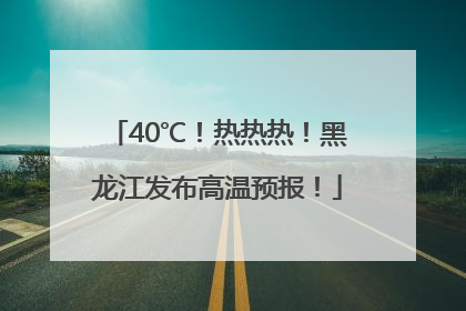 40℃！热热热！黑龙江发布高温预报！