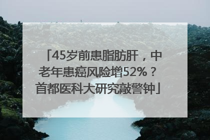 45岁前患脂肪肝，中老年患癌风险增52%？首都医科大研究敲警钟