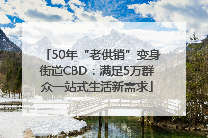 50年“老供销”变身街道CBD：满足5万群众一站式生活新需求