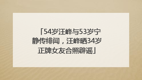 54岁汪峰与53岁宁静传绯闻，汪峰晒34岁正牌女友合照辟谣