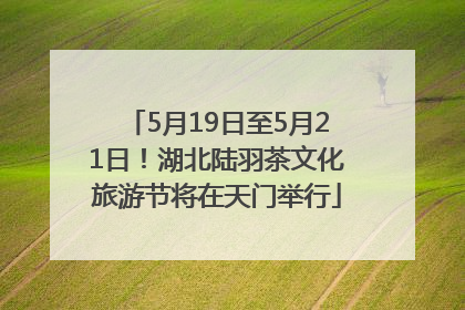 5月19日至5月21日！湖北陆羽茶文化旅游节将在天门举行