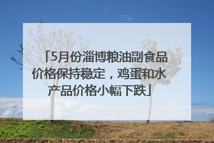 5月份淄博粮油副食品价格保持稳定，鸡蛋和水产品价格小幅下跌